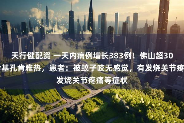 天行健配资 一天内病例增长383例！佛山超3000人确诊基孔肯雅热，患者：被蚊子咬无感觉，有发烧关节疼痛等症状