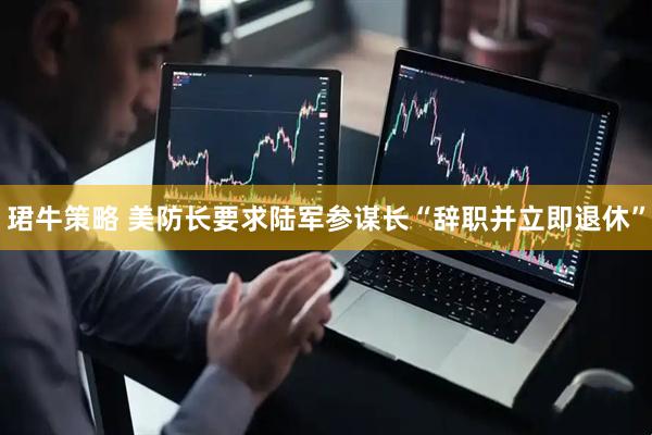 珺牛策略 美防长要求陆军参谋长“辞职并立即退休”