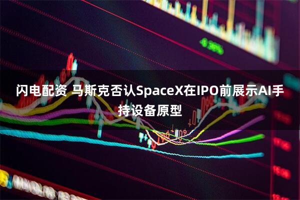 闪电配资 马斯克否认SpaceX在IPO前展示AI手持设备原型